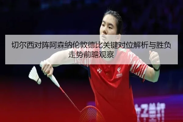 切尔西对阵阿森纳伦敦德比关键对位解析与胜负走势前瞻观察