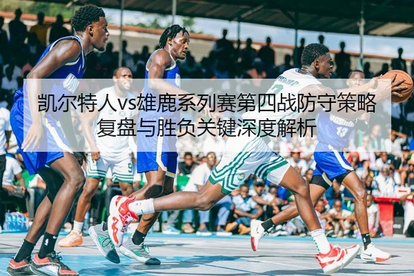 凯尔特人vs雄鹿系列赛第四战防守策略复盘与胜负关键深度解析