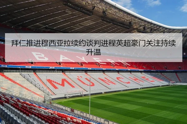 拜仁推进穆西亚拉续约谈判进程英超豪门关注持续升温